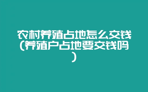 农村养殖占地怎么交钱(养殖户占地要交钱吗)-会东网