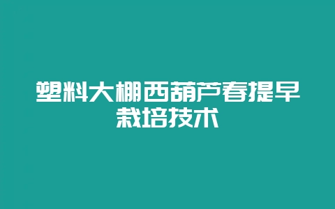 塑料大棚西葫芦春提早栽培技术-会东网
