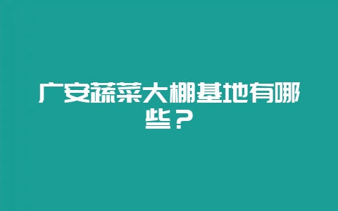 广安蔬菜大棚基地有哪些？-会东网
