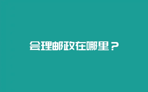 会理邮政在哪里?-会东网