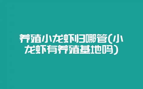 养殖小龙虾归哪管(小龙虾有养殖基地吗)-会东网
