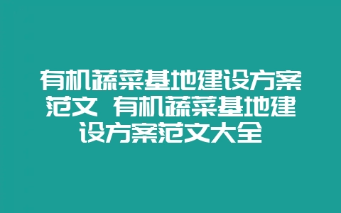 有机蔬菜基地建设方案范文 有机蔬菜基地建设方案范文大全-会东网