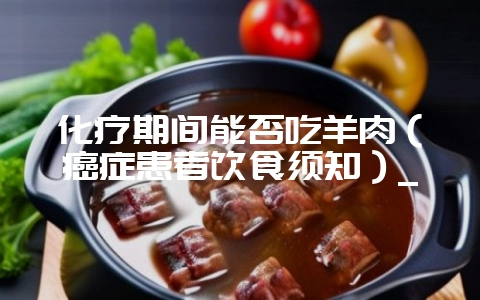 化疗期间能否吃羊肉(癌症患者饮食须知)_-会东网