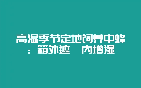 高温季节定地饲养中蜂：箱外遮荫内增湿-会东网