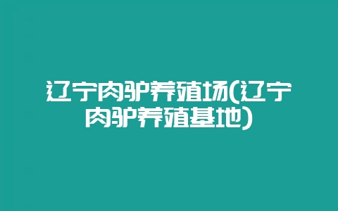 辽宁肉驴养殖场(辽宁肉驴养殖基地)-会东网