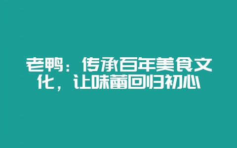 老鸭：传承百年美食文化，让味蕾回归初心-会东网