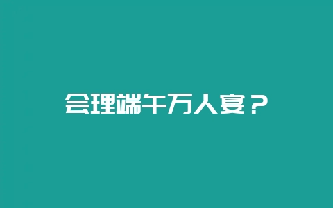 会理端午万人宴?-会东网