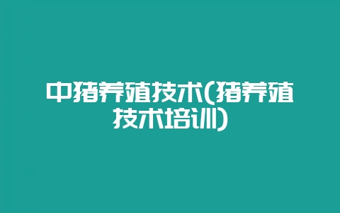 中猪养殖技术(猪养殖技术培训)-会东网