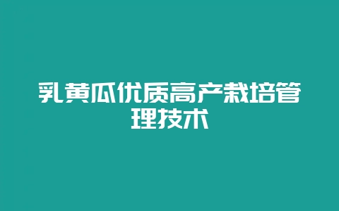 乳黄瓜优质高产栽培管理技术-会东网