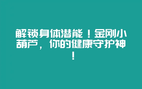 解锁身体潜能！金刚小葫芦，你的健康守护神！-会东网