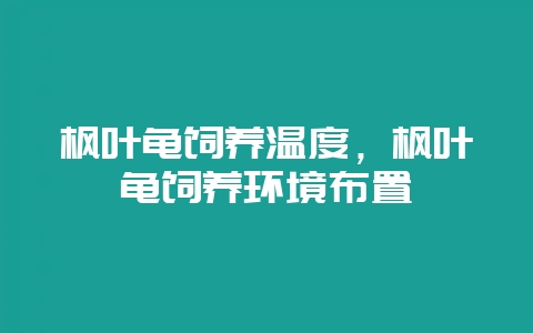 枫叶龟饲养温度，枫叶龟饲养环境布置-会东网