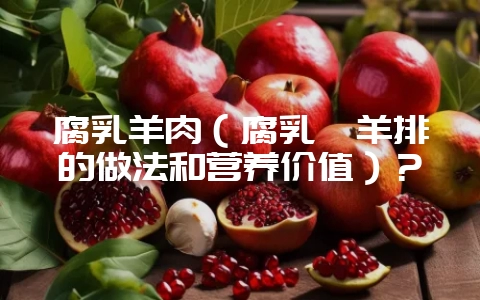 腐乳羊肉（腐乳炖羊排的做法和营养价值）？-会东网