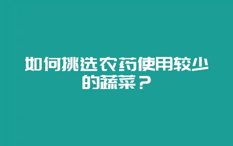 如何挑选农药使用较少的蔬菜?-会东网