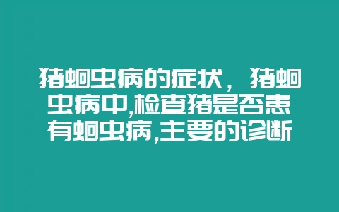 猪蛔虫病的症状,猪蛔虫病中,检查猪是否患有蛔虫病,主要的诊断方法为()-会东网