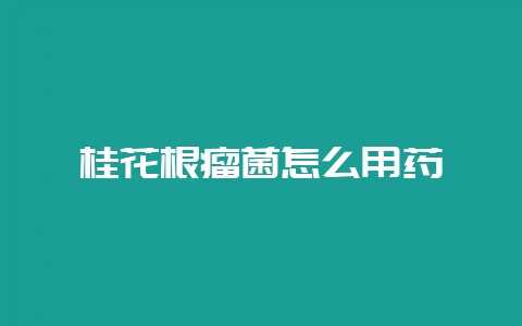 桂花根瘤菌怎么用药-会东网