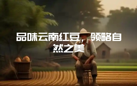 品味云南红豆，领略自然之美-会东网
