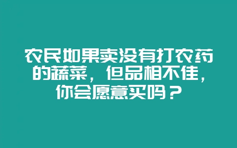 农民如果卖没有打农药的蔬菜，但品相不佳，你会愿意买吗？-会东网