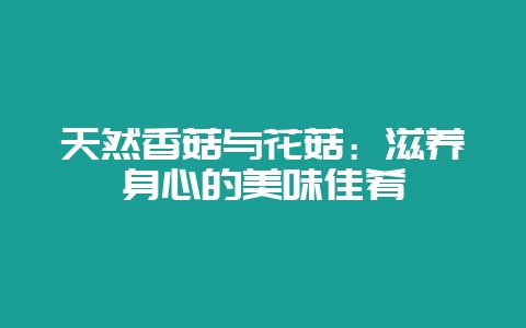 天然香菇与花菇：滋养身心的美味佳肴-会东网