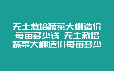 无土栽培蔬菜大棚造价每亩多少钱 无土栽培蔬菜大棚造价每亩多少钱啊-会东网