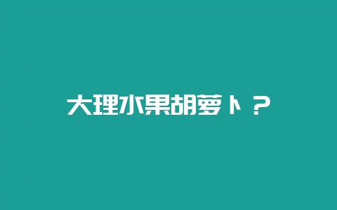 大理水果胡萝卜？-会东网