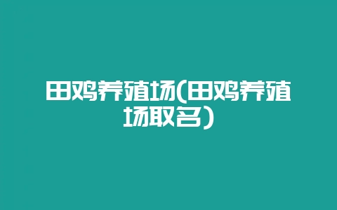 田鸡养殖场(田鸡养殖场取名)-会东网