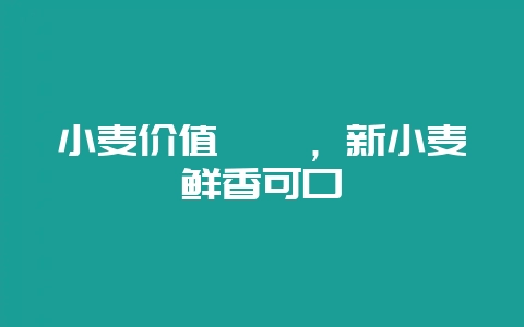 小麦价值荟萃，新小麦鲜香可口-会东网