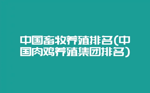 中国畜牧养殖排名(中国肉鸡养殖集团排名)-会东网