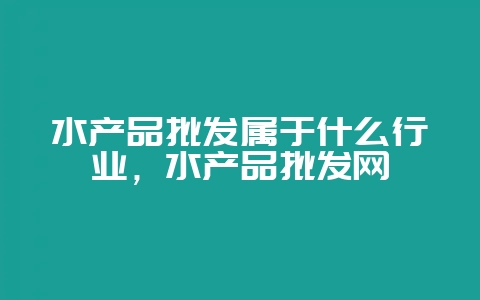 水产品批发属于什么行业，水产品批发网-会东网