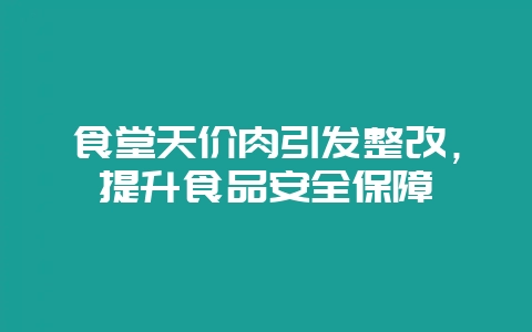 食堂天价肉引发整改，提升食品安全保障-会东网