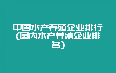 中国水产养殖企业排行(国内水产养殖企业排名)-会东网