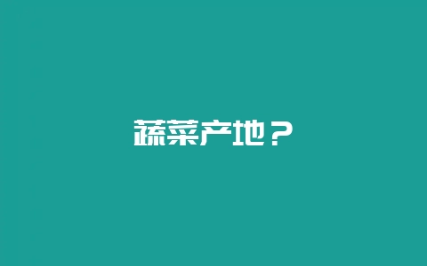 蔬菜产地？-会东网