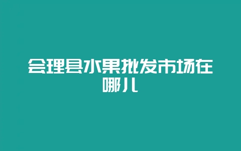 会理县水果批发市场在哪儿-会东网
