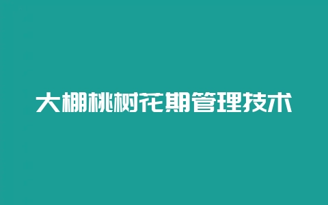 大棚桃树花期管理技术-会东网
