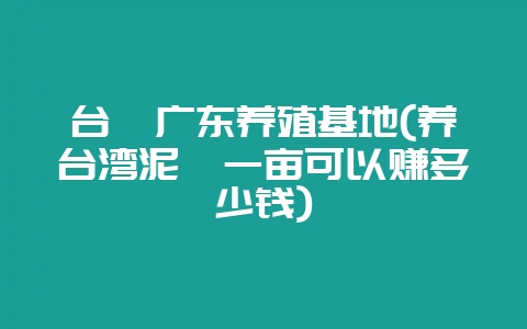 台鳅广东养殖基地(养台湾泥鳅一亩可以赚多少钱)-会东网