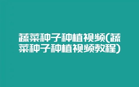 蔬菜种子种植视频(蔬菜种子种植视频教程)-会东网
