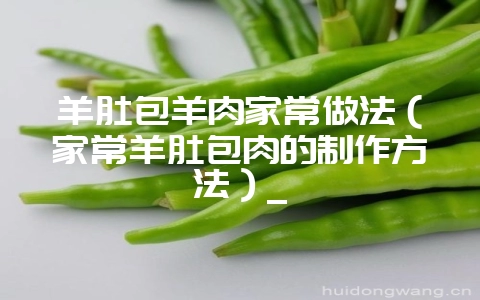 羊肚包羊肉家常做法（家常羊肚包肉的制作方法）_-会东网