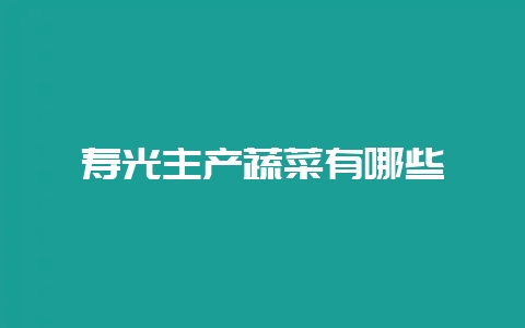 寿光主产蔬菜有哪些-会东网