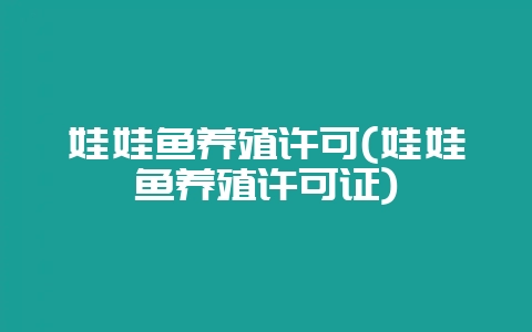 娃娃鱼养殖许可(娃娃鱼养殖许可证)-会东网