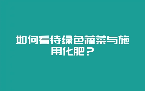 如何看待绿色蔬菜与施用化肥?-会东网