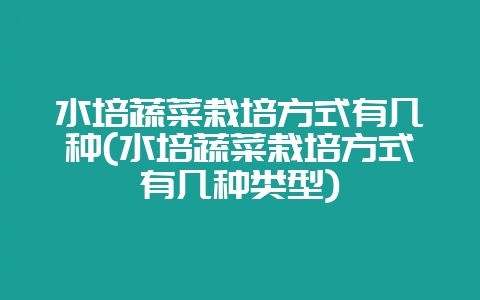 水培蔬菜栽培方式有几种(水培蔬菜栽培方式有几种类型)-会东网