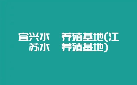 宜兴水蛭养殖基地(江苏水蛭养殖基地)-会东网