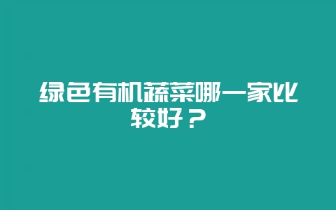 绿色有机蔬菜哪一家比较好?-会东网