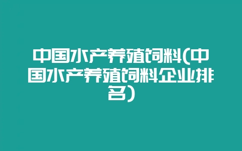 中国水产养殖饲料(中国水产养殖饲料企业排名)-会东网