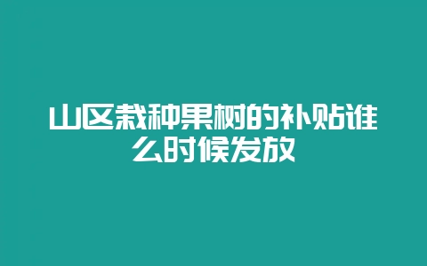 山区栽种果树的补贴谁么时候发放-会东网