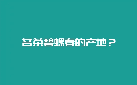名茶碧螺春的产地?-会东网