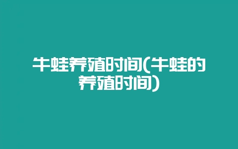 牛蛙养殖时间(牛蛙的养殖时间)-会东网