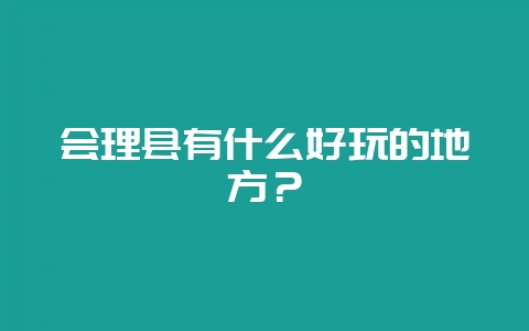 会理县有什么好玩的地方?-会东网