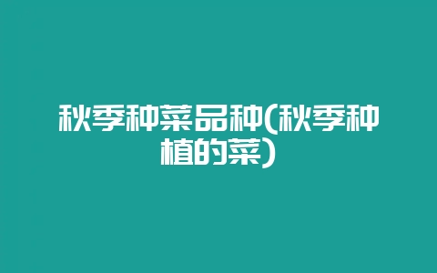 秋季种菜品种(秋季种植的菜)-会东网