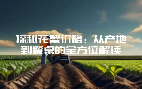 探秘花蟹价格：从产地到餐桌的全方位解读-会东网