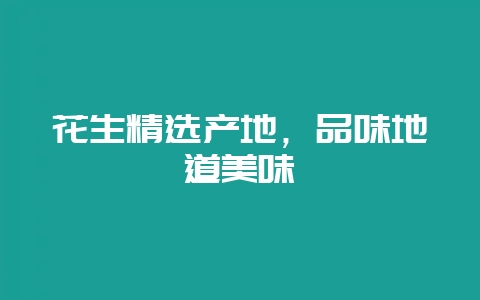 花生精选产地，品味地道美味-会东网
